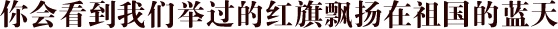 你会看到我们举过的红旗飘扬在祖国的蓝天